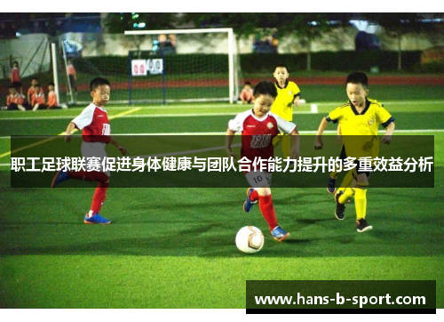 职工足球联赛促进身体健康与团队合作能力提升的多重效益分析 职工足球联赛促进身体健康与团队合作能力提升的多重效益分析