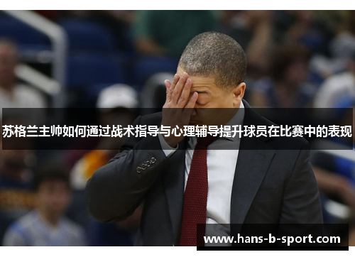 苏格兰主帅如何通过战术指导与心理辅导提升球员在比赛中的表现