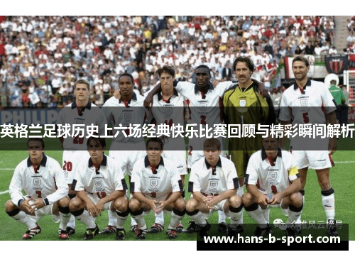 英格兰足球历史上六场经典快乐比赛回顾与精彩瞬间解析