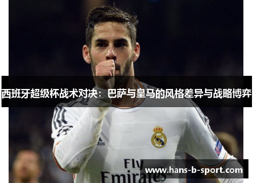 西班牙超级杯战术对决:巴萨与皇马的风格差异与战略博弈 西班牙超级杯战术对决:巴萨与皇马的风格差异与战略博弈