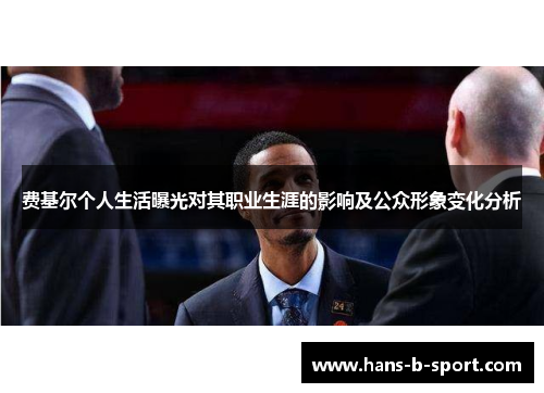 费基尔个人生活曝光对其职业生涯的影响及公众形象变化分析