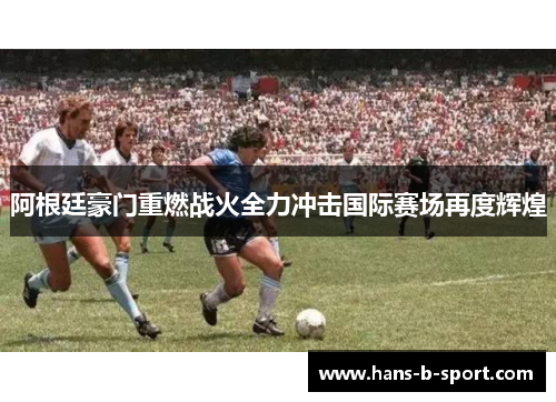 阿根廷豪门重燃战火全力冲击国际赛场再度辉煌