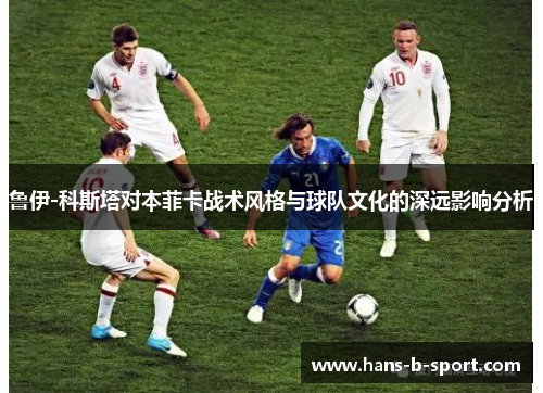 鲁伊-科斯塔对本菲卡战术风格与球队文化的深远影响分析