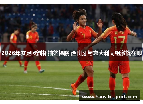 2026年女足欧洲杯抽签揭晓 西班牙与意大利同组激战在即 2026年女足欧洲杯抽签揭晓 西班牙与意大利同组激战在即