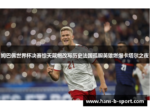 姆巴佩世界杯决赛惊天戴帽改写历史法国孤胆英雄燃爆卡塔尔之夜 姆巴佩世界杯决赛惊天戴帽改写历史法国孤胆英雄燃爆卡塔尔之夜