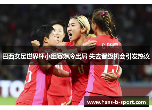 巴西女足世界杯小组赛爆冷出局 失去晋级机会引发热议 巴西女足世界杯小组赛爆冷出局 失去晋级机会引发热议