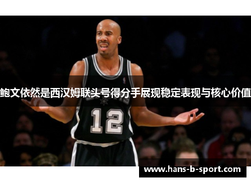 鲍文依然是西汉姆联头号得分手展现稳定表现与核心价值