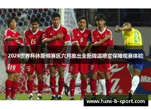 2026世界杯休斯顿赛区六月推出全新降温喷雾保障观赛体验 2026世界杯休斯顿赛区六月推出全新降温喷雾保障观赛体验