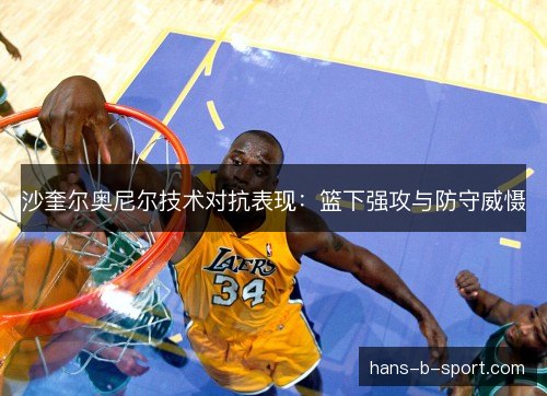 沙奎尔奥尼尔技术对抗表现：篮下强攻与防守威慑