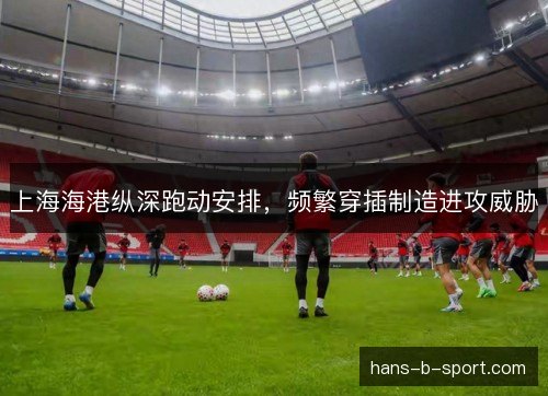 上海海港纵深跑动安排，频繁穿插制造进攻威胁