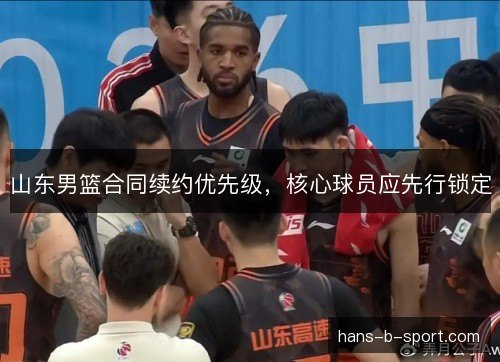 山东男篮合同续约优先级，核心球员应先行锁定